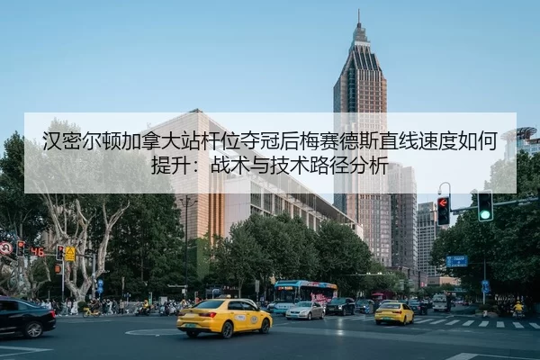汉密尔顿加拿大站杆位夺冠后梅赛德斯直线速度如何提升：战术与技术路径分析