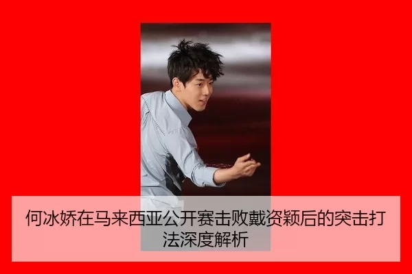 何冰娇在马来西亚公开赛击败戴资颖后的突击打法深度解析