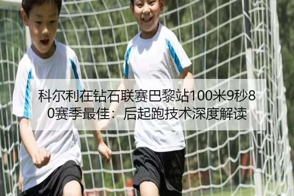 科尔利在钻石联赛巴黎站100米9秒80赛季最佳：后起跑技术深度解读