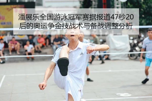 潘展乐全国游泳冠军赛据报道47秒20后的奥运争金技战术与备战调整分析
