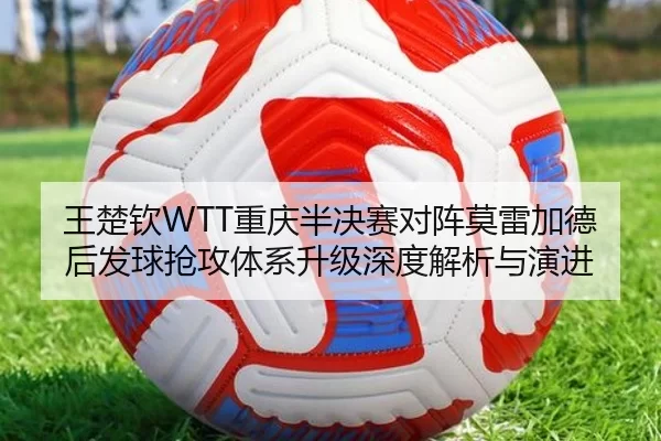 王楚钦WTT重庆半决赛对阵莫雷加德后发球抢攻体系升级深度解析与演进