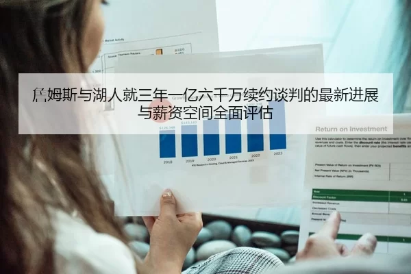 詹姆斯与湖人就三年一亿六千万续约谈判的最新进展与薪资空间全面评估