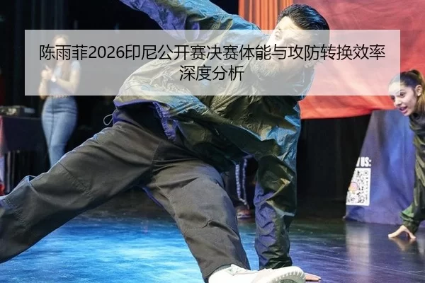 陈雨菲2026印尼公开赛决赛体能与攻防转换效率深度分析