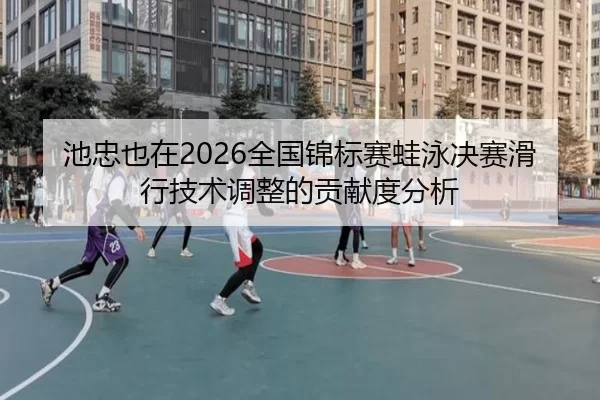 池忠也在2026全国锦标赛蛙泳决赛滑行技术调整的贡献度分析