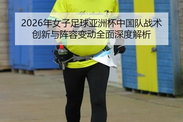 2026年女子足球亚洲杯中国队战术创新与阵容变动全面深度解析