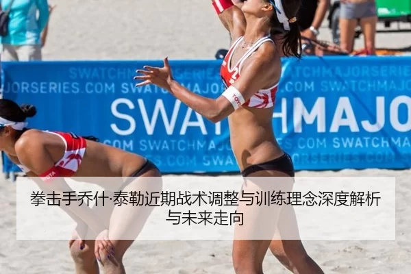 拳击手乔什·泰勒近期战术调整与训练理念深度解析与未来走向