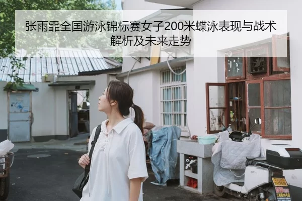 张雨霏全国游泳锦标赛女子200米蝶泳表现与战术解析及未来走势