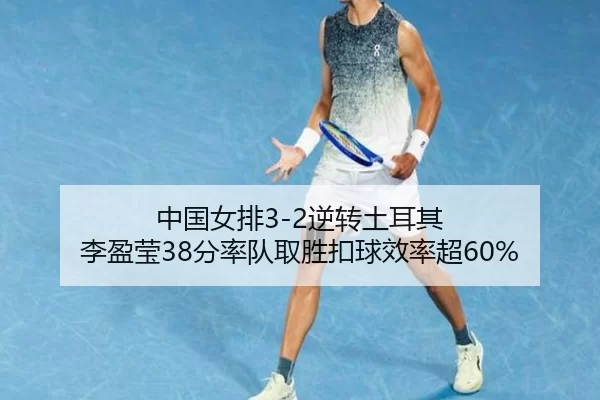 中国女排3-2逆转土耳其 李盈莹38分率队取胜扣球效率超60%